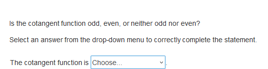Is the cotangent function odd, even, or neither odd nor even?
Select an answer from the drop-down menu to correctly complete the statement.
The cotangent function is Choose...