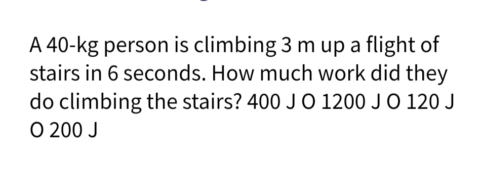 A 40-kg person is climbing 3 m up a flight of
stairs in 6 seconds. How much work did they
do climbing the stairs? 400 J O 1200 JO 120 J
O 200 J
