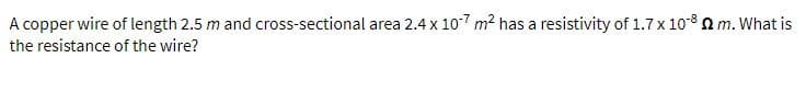 A copper wire of length 2.5 m and cross-sectional area 2.4 x 107 m2 has a resistivity of 1.7 x 1082 m. What is
the resistance of the wire?
