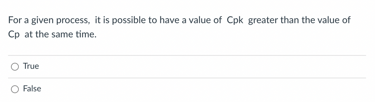 For a given process, it is possible to have a value of Cpk greater than the value of
Cp at the same time.
True
False

