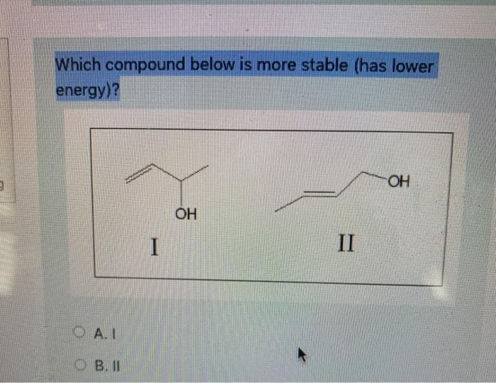 Which compound below is more stable (has lower
energy)?
OH
I
II
O A. I
O B. II
