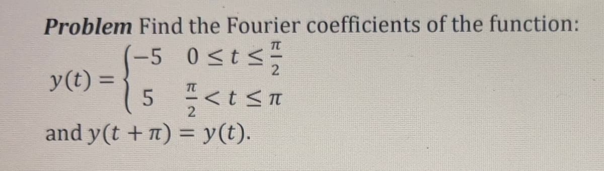 Problem Find the Fourier coefficients of the function:
(-5 0 ≤t ≤ 1/
y(t) =
5
<t≤
and y(t +π) = y(t).