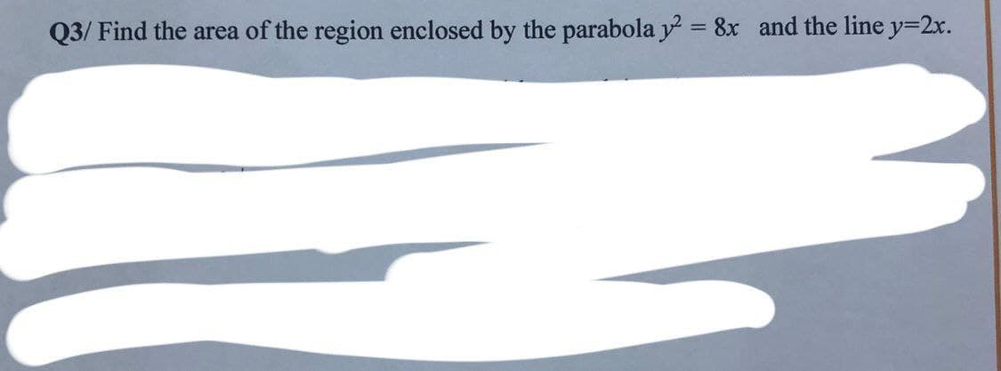 Q3/ Find the area of the region enclosed by the parabola y² = 8x and the line y=2x.