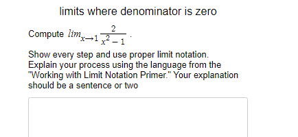 limits where denominator is zero
2
Compute lim,
x-12
x* -
Show every step and use proper limit notation.
Explain your process using the language from the
"Working with Limit Notation Primer." Your explanation
should be a sentence or two
