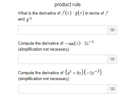 product rule
What is the derivative of f(x) g(x) in terms of f
and g?
Compute the derivative of –sin(x) · 2x¬1
(simplification not necessary)
Compute the derivative of (e* + 6x)(-2x-3)
(simplification not necessary)
