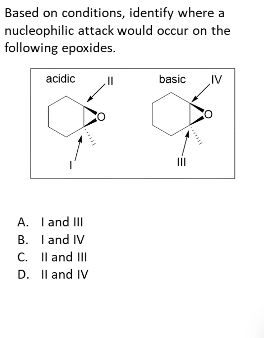 Based on conditions, identify where a
nucleophilic attack would occur on the
following epoxides.
acidic
basic
IV
II
A. Tand III
B. Iand IV
C. Il and III
D. Il and IV
