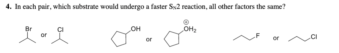 4. In each pair, which substrate would undergo a faster SN2 reaction, all other factors the same?
Br
CI
LOH2
HO
.F
or
CI
or
or
