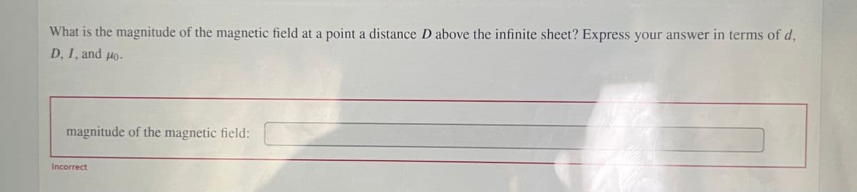 What is the magnitude of the magnetic field at a point a distance D above the infinite sheet? Express your answer in terms of d,
D, I, and µo.
magnitude of the magnetic field:
Incorrect
