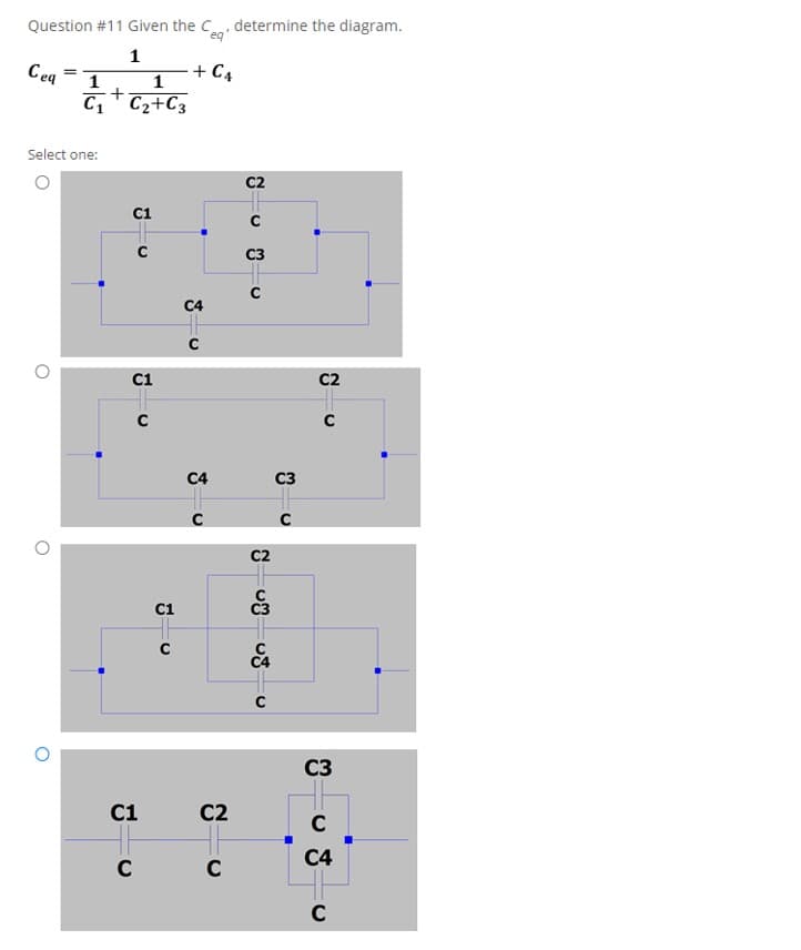 Question #11 Given the C determine the diagram.
eq
1
Ceq
+ C4
1
C1" C2+C3
Select one:
c1
C4
C1
C2
C4
C3
C2
C1
C3
C1
C2
C4
C
