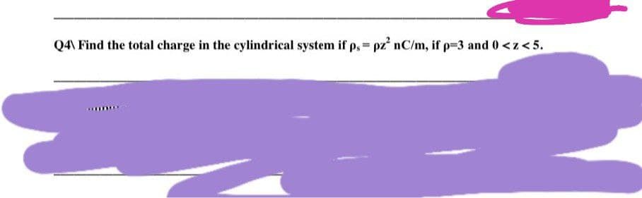 Q4\ Find the total charge in the cylindrical system if p. = pz² nC/m, if p=3 and 0 <z < 5.
