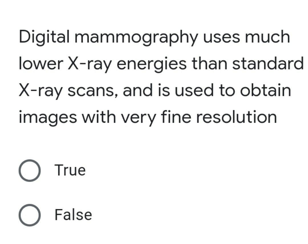 Digital mammography
uses much
lower X-ray energies than standard
X-ray scans, and is used to obtain
images with very fine resolution
O True
O False