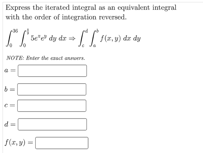 Express the iterated integral as an equivalent integral
with the order of integration reversed.
r36
rd
5e e dy dx →
dx dy
NOTE: Enter the exact answers.
a
d =
f (x, y)
||

