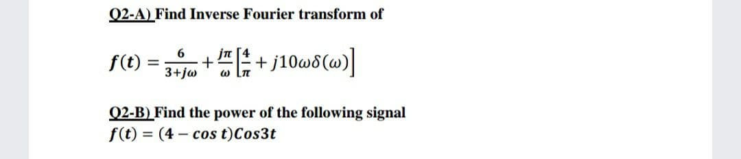 Q2-A) Find Inverse Fourier transform of
jn [4
+
w Ln
E+ /10w6(w)]
6.
f(t)
3+jw
Q2-B) Find the power of the following signal
f(t) = (4 – cos t)Cos3t
