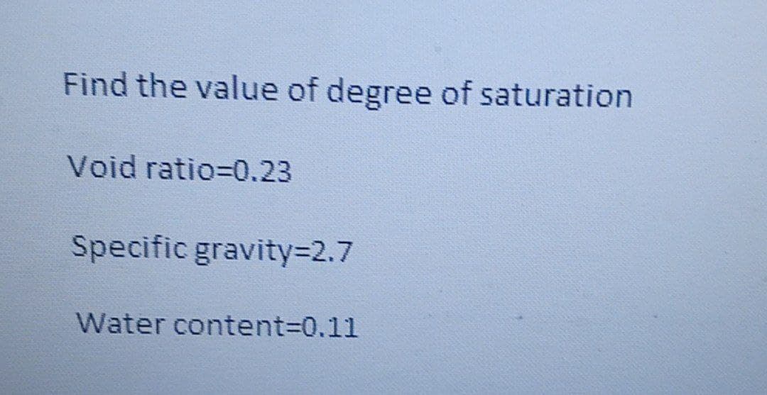 Find the value of degree of saturation
Void ratio=0.23
Specific gravity3D2.7
Water content%3D0.11
