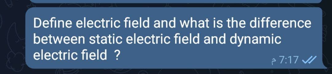 Define electric field and what is the difference
between static electric field and dynamic
electric field ?
e 7:17

