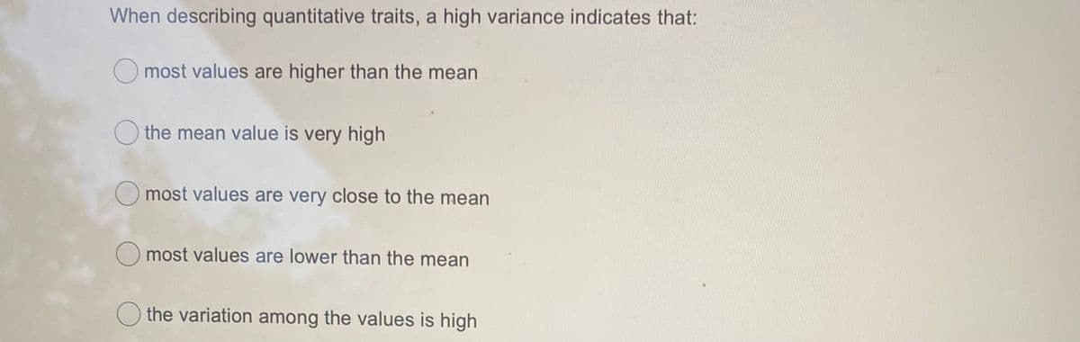 When describing quantitative traits, a high variance indicates that:
O most values are higher than the mean
O the mean value is very high
O most values are very close to the mean
most values are lower than the mean
the variation among the values is high
