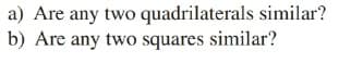 a) Are any two quadrilaterals similar?
b) Are any two squares similar?
