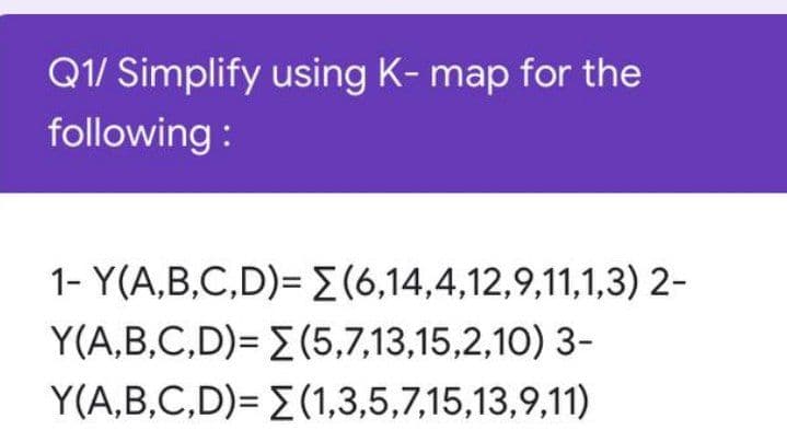 Q1/ Simplify using K- map for the
following :
1- Y(A,B,C,D)= (6,14,4,12,9,11,1,3) 2-
Y(A,B,C,D)= E (5,7,13,15,2,10) 3-
Y(A,B,C,D)= E(1,3,5,7,15,13,9,11)
