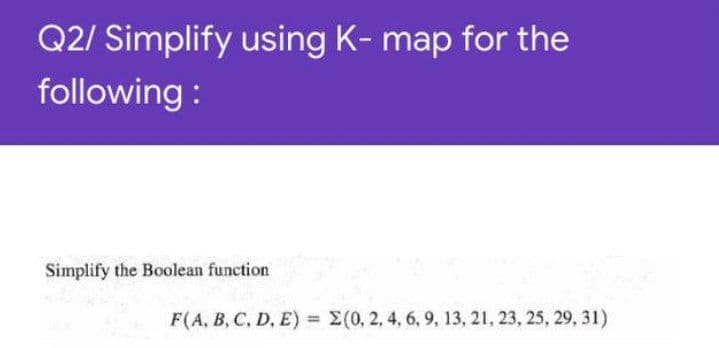 Q2/ Simplify using K- map for the
following :
Simplify the Boolean function
F(A, B, C, D, E) = (0, 2, 4, 6, 9, 13, 21, 23, 25, 29, 31)
%3D
