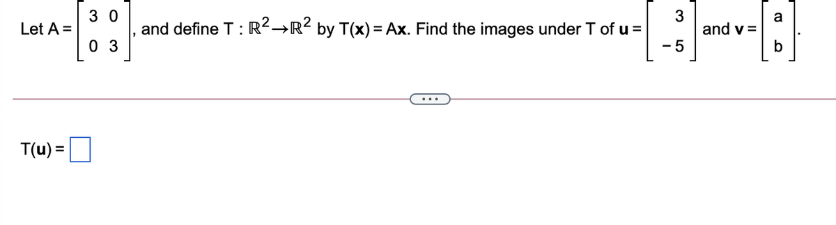 3 0
3
and v =
a
Let A =
and define T : R²→R? by T(x) = Ax. Find the images under T of u =
0 3
- 5
T(u) =

