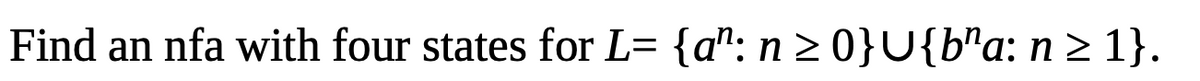 Find an nfa with four states for L= {a": n > 0}U{b"a: n > 1}.
