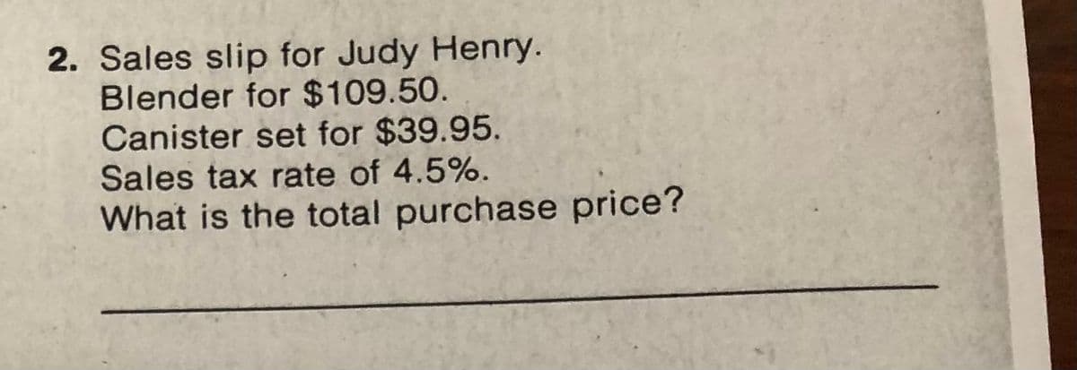 2. Sales slip for Judy Henry.
Blender for $109.50.
Canister set for $39.95.
Sales tax rate of 4.5%.
What is the total purchase price?

