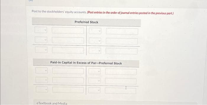 Post to the stockholders' equity accounts. (Post entries in the order of journal entries posted in the previous part.)
Preferred Stock
Paid-in Capital in Excess of Par-Preferred Stock
eTextbook and Media