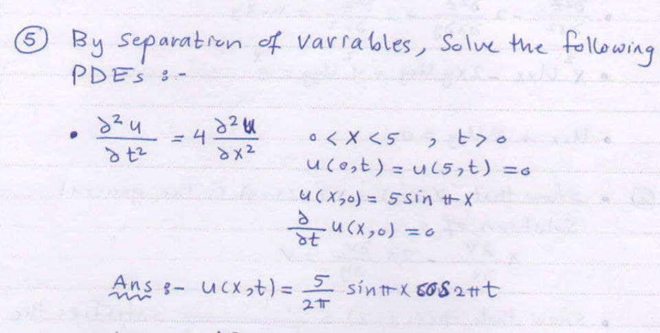 5
By Separation of variables, Solve the following
PDES-
учи
= 4
24
dx²
0 < x <5
dt²
, t>o
u(e,t) = u(s, t) =6
u(x₂0) = 5sin #X
d
U (x₂0)
=0
dt
Ans - ucx,t) = 5 sint x 6082#t
2T