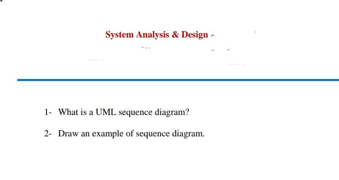 System Analysis & Design A
1- What is a UML sequence diagram?
2- Draw an example of sequence diagram.