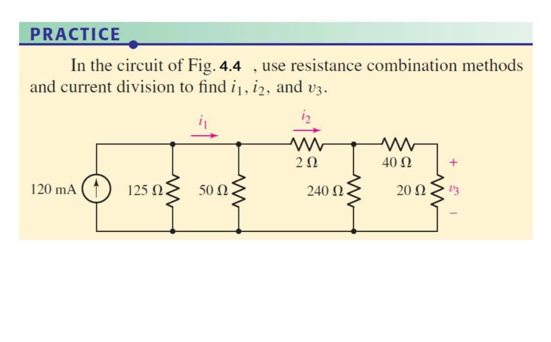 PRACTICE
In the circuit of Fig. 4.4 , use resistance combination methods
and current division to find i, i2, and v3.
iz
2Ω
40 Ω
120 mA (↑
125 N.
50 N
240 N
20 Ω
V3
