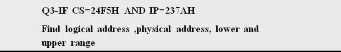 Q3-IF CS=24F5H AND IP=237AH
Find logical address ,physical address, lower and
upper range
