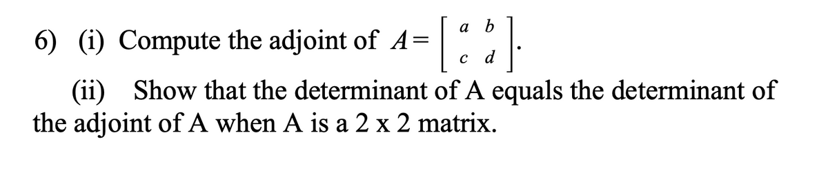 a b
[:$]
C
d
6) (i) Compute the adjoint of A=
(ii) Show that the determinant of A equals the determinant of
the adjoint of A when A is a 2 x 2 matrix.