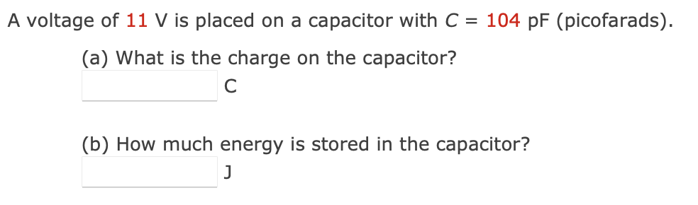 A voltage of 11 V is placed on a capacitor with C = 104 pF (picofarads).
(a) What is the charge on the capacitor?
C
(b) How much energy is stored in the capacitor?
J