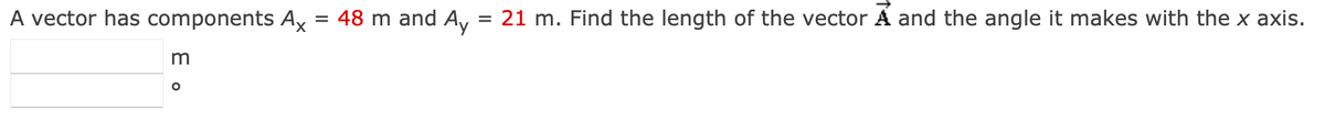 A vector has components Ax = 48 m and Ay
m
O
= 21 m. Find the length of the vector A and the angle it makes with the x axis.