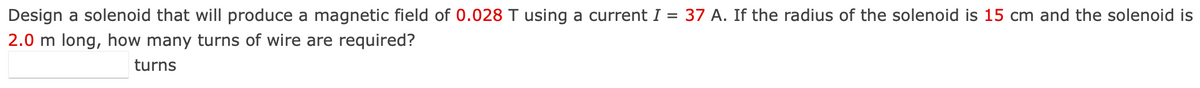 Design a solenoid that will produce a magnetic field of 0.028 T using a current I = 37 A. If the radius of the solenoid is 15 cm and the solenoid is
2.0 m long, how many turns of wire are required?
turns