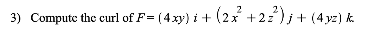 3) Compute the curl of F= (4 xy) i + (2x² + 2z²) j + (4 yz) k.