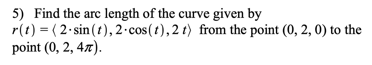 5) Find the arc length of the curve given by
r(t) = (2.sin(t), 2-cos(t), 2 t) from the point (0, 2, 0) to the
point (0, 2, 47).