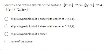 Identify and draw a sketch of the surface [(x-2)] ^2 /9+ [(y-3)] ^2 /4-
[(z-1)) ^2 /36-1*
elliptic hyperboloid of 1 sheet with center at C(2,3,1).
O elliptic hyperboloid of 1 sheet with center at C(2,2,1).
O elliptic hyperboloid of 1 sheet
none of the above
