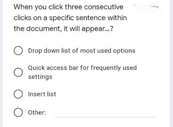 When you click three consecutive
nts
clicks on a specific sentence within
the document, it will appear...?
Drop down list of most used options
Quick access bar for frequently used
settings
Insert list
Other:
