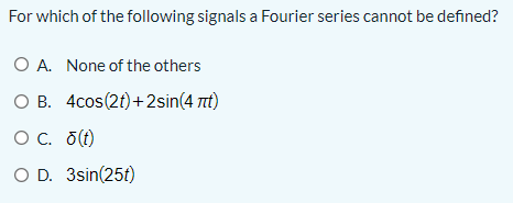 For which of the following signals a Fourier series cannot be defined?
O A. None of the others
O B. 4cos(2f)+2sin(4 nt)
Oc. o(t)
O D. 3sin(25t)
