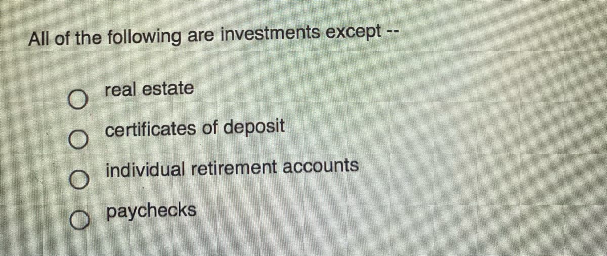 All of the following are investments except --
real estate
O certificates of deposit
individual retirement accounts
O paychecks
