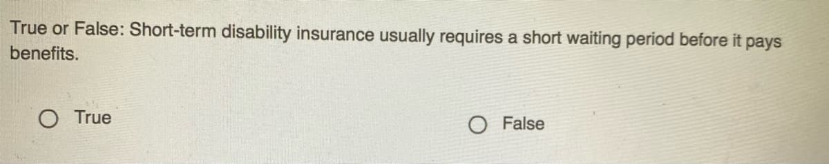 True or False: Short-term disability insurance usually requires a short waiting period before it pays
benefits.
O True
O False
