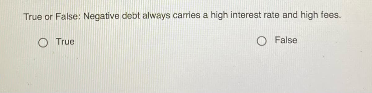 True or False: Negative debt always carries a high interest rate and high fees.
O True
O False

