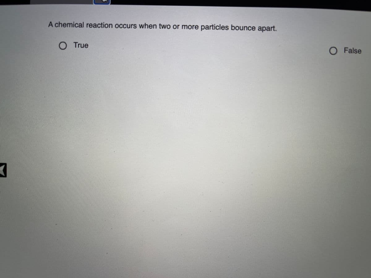 A chemical reaction occurs when two or more particles bounce apart.
O True
O False
