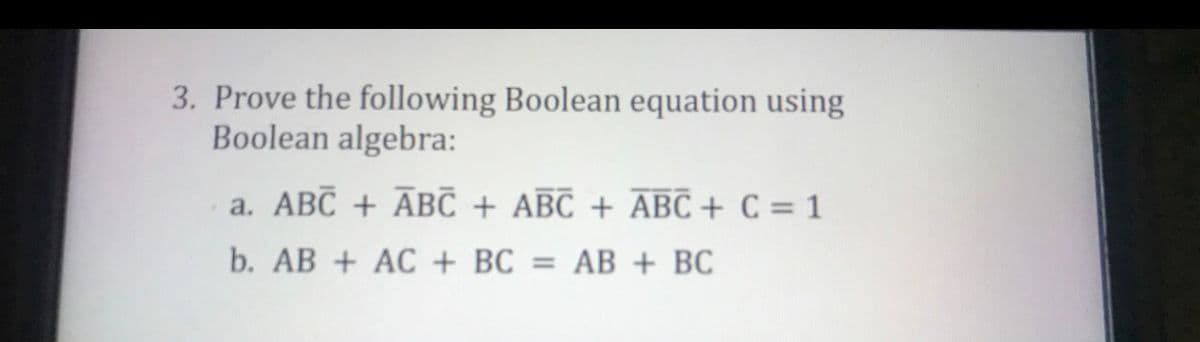 3. Prove the following Boolean equation using
Boolean algebra:
a. ABC + ĀBC + ABC + ABC + C = 1
b. AB + AC + BC = AB + BC
