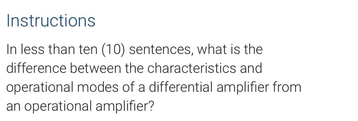 Instructions
In less than ten (10) sentences, what is the
difference between the characteristics and
operational modes of a differential amplifier from
an operational amplifier?
