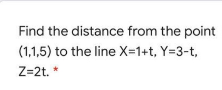 Find the distance from the point
(1,1,5) to the line X=1+t, Y=3-t,
Z=2t. *

