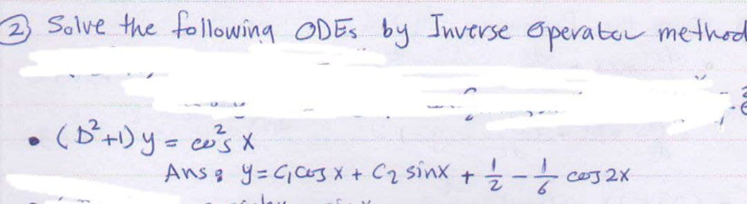 2 Solve the following ODES by Inverse Operator method
●
2
(D²+1) y = cos x
Ans & Y = C₁ C3 x + C₂ sinx + 1/2 - 1/cos2x
2X