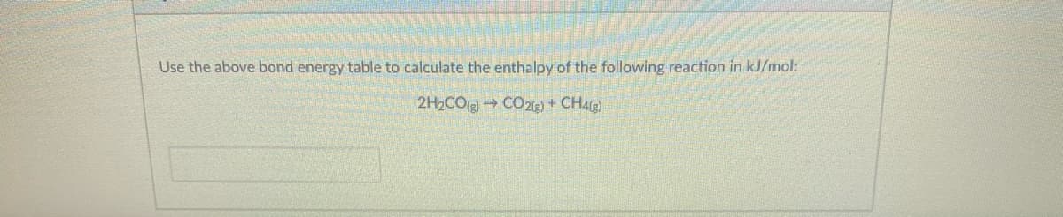 Use the above bond energy table to calculate the enthalpy of the following reaction in kJ/mol:
2H2CO2→ CO21E) + CHAE)
