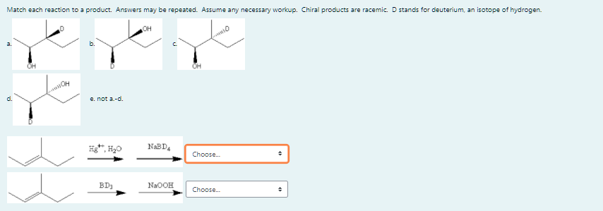 Match each reaction to a product. Answers may be repeated. Assume any necessary workup. Chiral products are racemic. D stands for deuterium, an isotope of hydrogen.
OH
a.
b.
OH
d.
e. not a.-d.
NABD,
Choose.
BD3
NaOOH
Choose.
